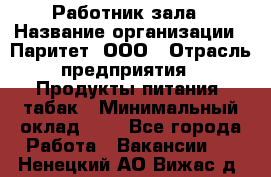 Работник зала › Название организации ­ Паритет, ООО › Отрасль предприятия ­ Продукты питания, табак › Минимальный оклад ­ 1 - Все города Работа » Вакансии   . Ненецкий АО,Вижас д.